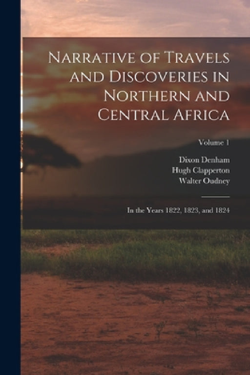 Narrative of Travels and Discoveries in Northern and Central Africa: In the Years 1822, 1823, and 1824; Volume 1 by Dixon Denham, Hugh Clapperton, Walter Oudney