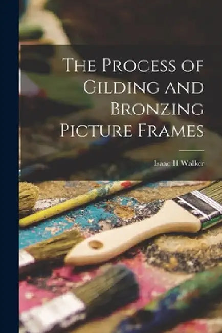 The Process of Gilding and Bronzing Picture Frames by Isaac H. Walker