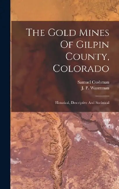 The Gold Mines Of Gilpin County, Colorado: Historical, Descriptive And Statistical by Samuel Cushman (Writer on Gold Mines )