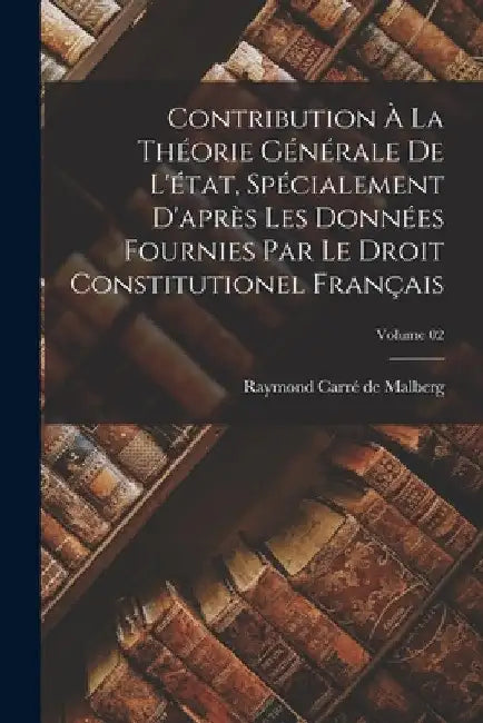 Contribution à la théorie générale de l'état, spécialement d'après les données fournies par le Droit constitutionel français; Volume 02 by Raymond Carré de Malberg