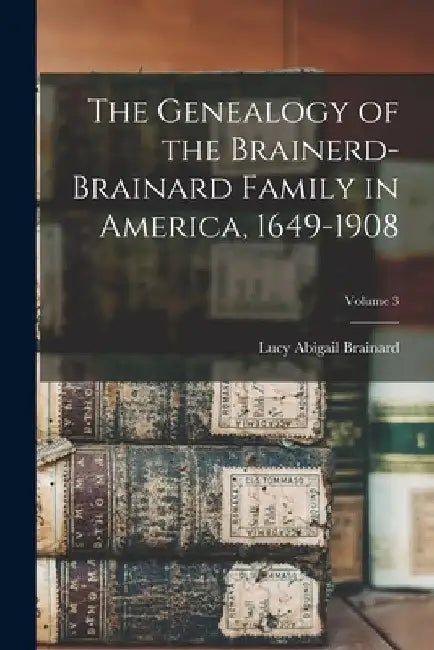 The Genealogy of the Brainerd-Brainard Family in America, 1649-1908; Volume 3 by Lucy Abigail Brainard