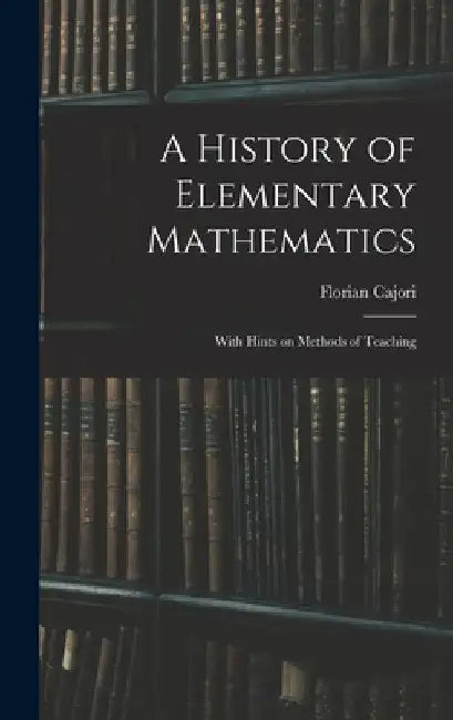 A History of Elementary Mathematics: With Hints on Methods of Teaching by Florian Cajori