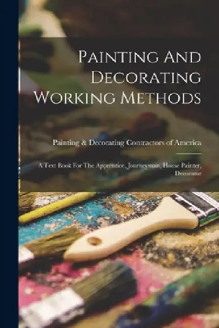 Painting And Decorating Working Methods: A Text Book For The Apprentice, Journeyman, House Painter, Decorator by Painting & Decorating Contractors of