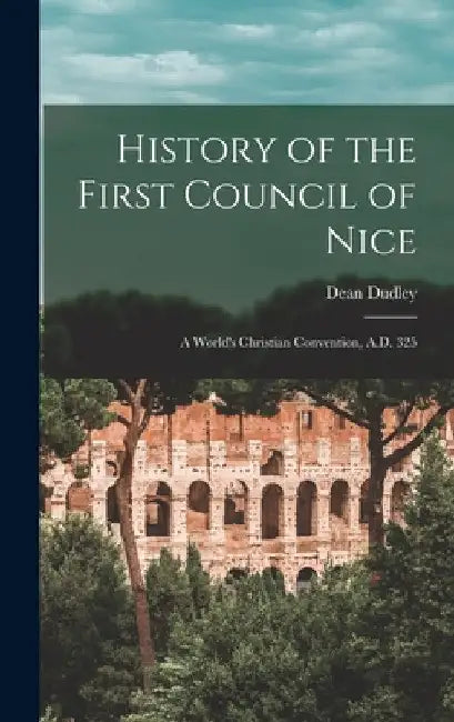 History of the First Council of Nice: A World's Christian Convention, A.D. 325 by Dean Dudley