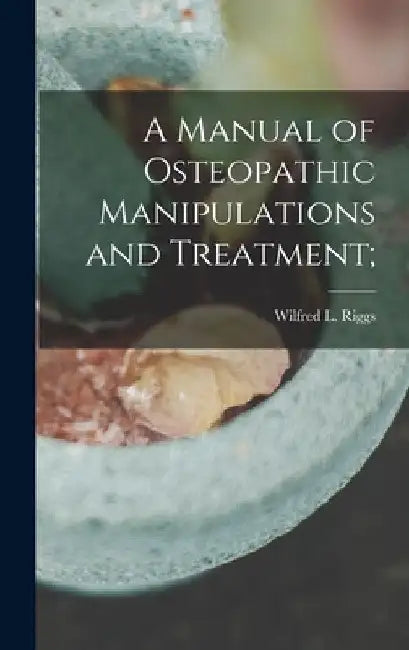A Manual of Osteopathic Manipulations and Treatment; by Wilfred L. Riggs