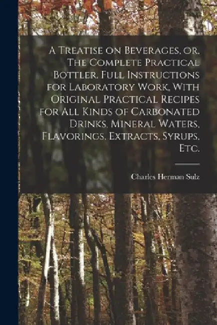 A Treatise on Beverages, or, The Complete Practical Bottler. Full Instructions for Laboratory Work, With Original Practical Recipes for all Kinds of C by Charles Herman Sulz