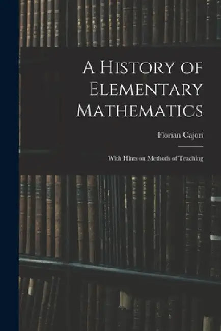 A History of Elementary Mathematics: With Hints on Methods of Teaching by Florian Cajori