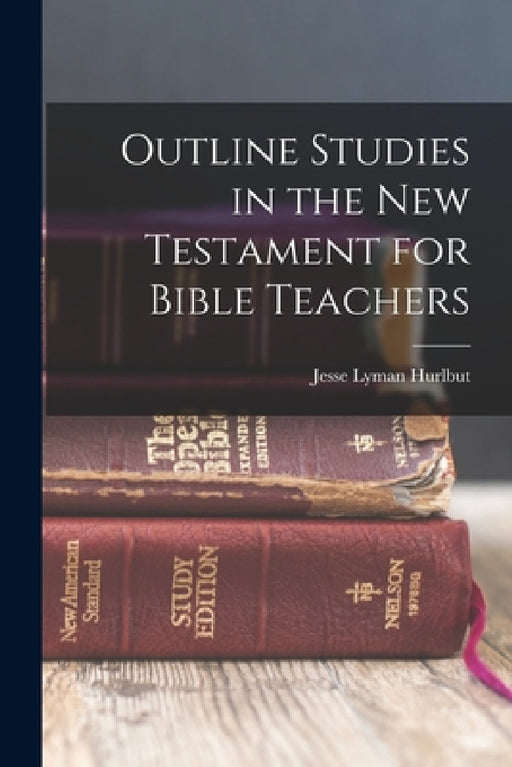 Outline Studies in the New Testament for Bible Teachers by Jesse Lyman Hurlbut