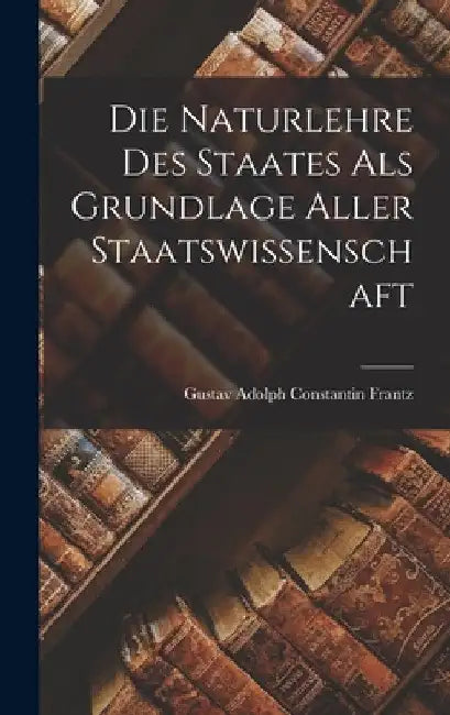 Die Naturlehre des Staates als Grundlage aller Staatswissenschaft by Gustav Adolph Constantin Frantz