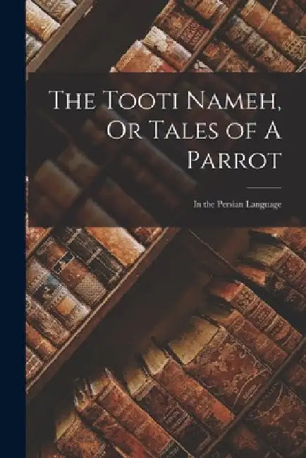 The Tooti Nameh, Or Tales of A Parrot: In the Persian Language by Anonymous
