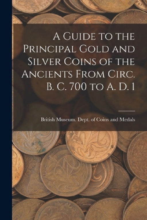 A Guide to the Principal Gold and Silver Coins of the Ancients From Circ. B. C. 700 to A. D. 1 by Br Museum Dept of Coins and Medals