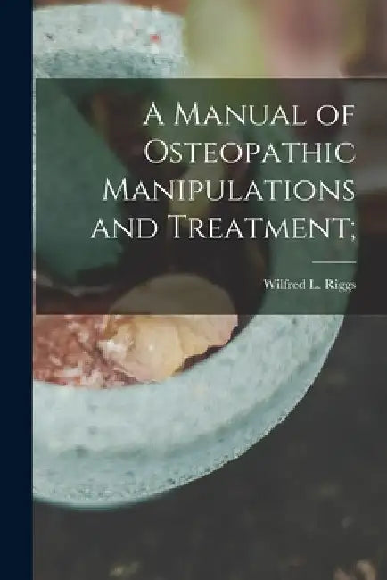 A Manual of Osteopathic Manipulations and Treatment; by Wilfred L. Riggs