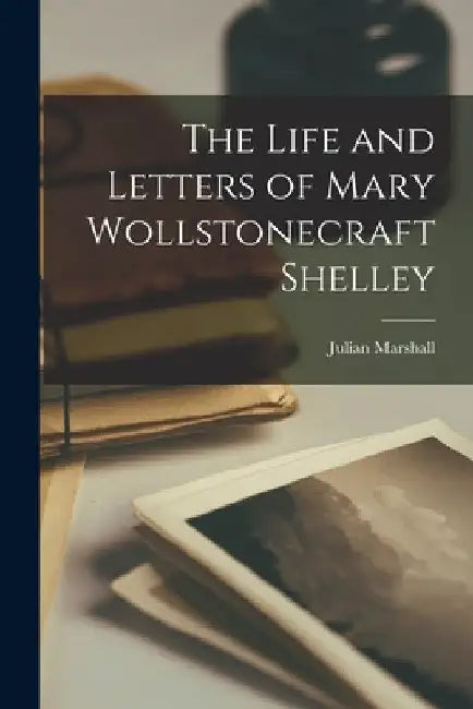 The Life and Letters of Mary Wollstonecraft Shelley by Julian Marshall