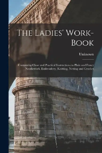 The Ladies' Work-Book: Containing Clear and Practical Instructions in Plain and Fancy Needlework, Embroidery, Knitting, Netting and Crochet by Unknown