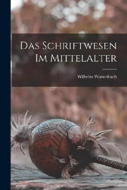 Das Schriftwesen Im Mittelalter by Wilhelm Wattenbach