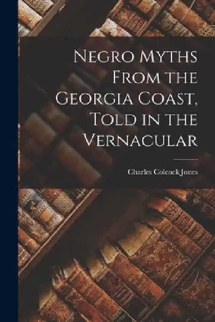 Negro Myths From the Georgia Coast, Told in the Vernacular by Charles Colcock Jones