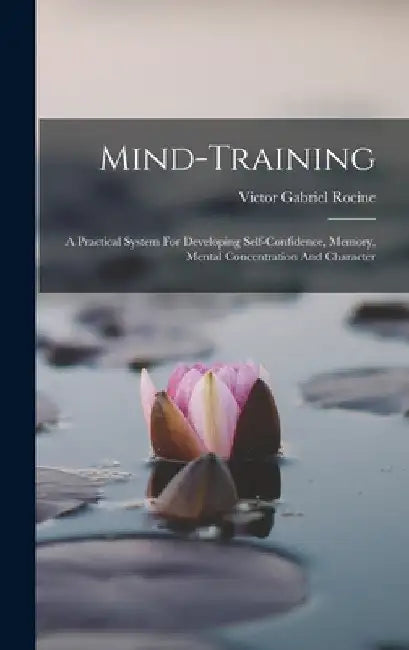 Mind-training: A Practical System For Developing Self-confidence, Memory, Mental Concentration And Character by Victor Gabriel Rocine