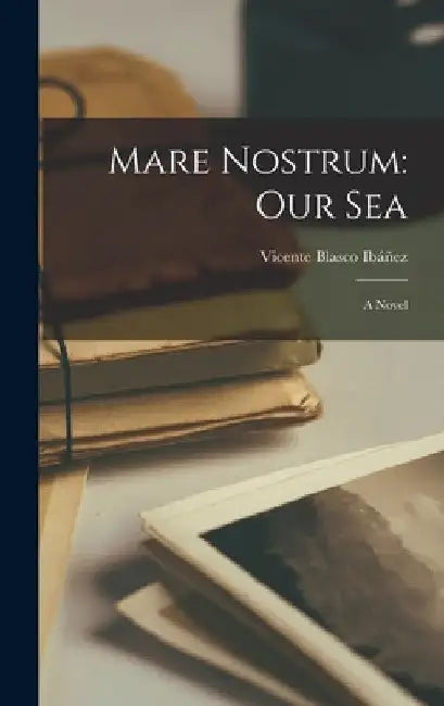 Mare Nostrum: Our Sea: A Novel by Vicente Blasco Ibáñez
