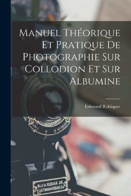 Manuel Théorique Et Pratique De Photographie Sur Collodion Et Sur Albumine by Edmond Robiquet