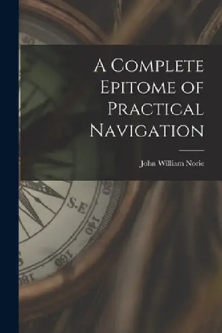A Complete Epitome of Practical Navigation by John William Norie
