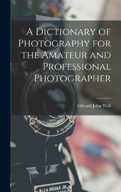 A Dictionary of Photography for the Amateur and Professional Photographer by Edward John Wall