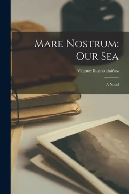 Mare Nostrum: Our Sea: A Novel by Vicente Blasco Ibáñez