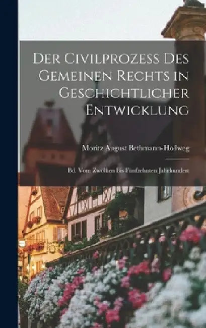 Der Civilprozess Des Gemeinen Rechts in Geschichtlicher Entwicklung: Bd. Vom Zwölften Bis Fünfzehnten Jahrhundert by Moritz August Bethmann-Hollweg
