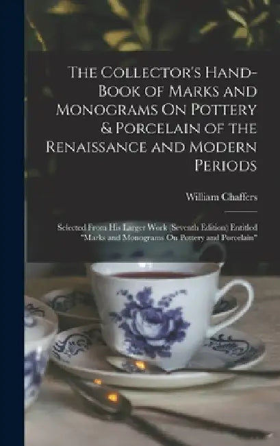 The Collector's Hand-Book of Marks and Monograms On Pottery & Porcelain of the Renaissance and Modern Periods: Selected From His Larger Work (Seventh by William Chaffers