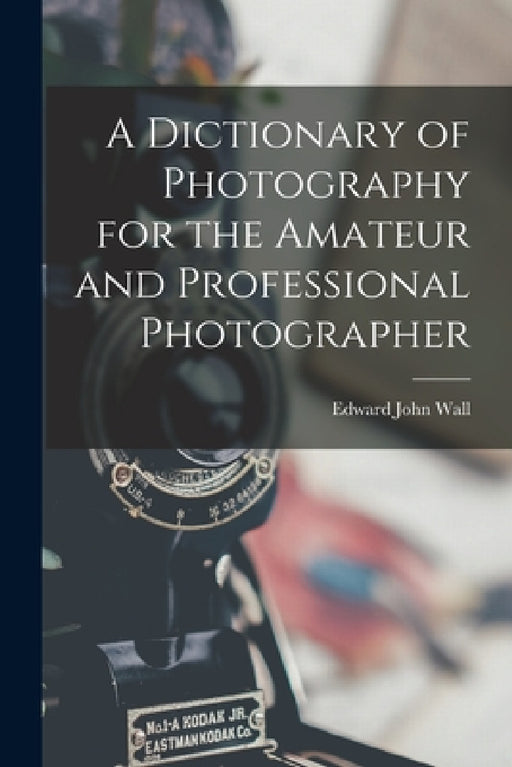 A Dictionary of Photography for the Amateur and Professional Photographer by Edward John Wall