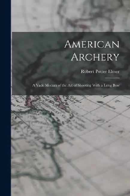 American Archery: A Vade Mecum of the Art of Shooting With a Long Bow by Robert Potter Elmer