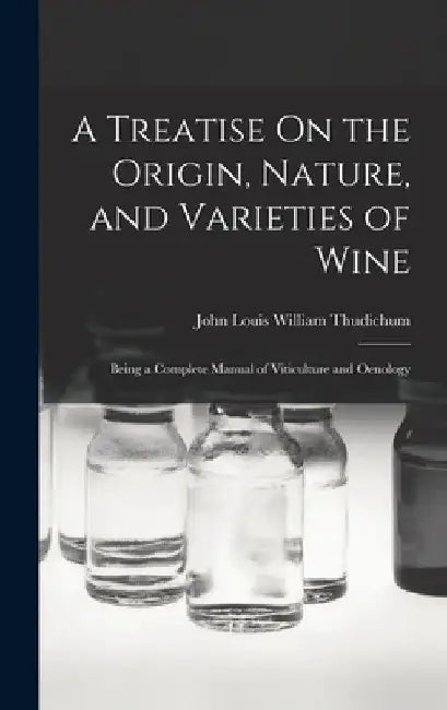A Treatise On the Origin, Nature, and Varieties of Wine: Being a Complete Manual of Viticulture and Oenology by John Louis William Thudichum