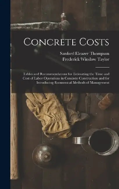 Concrete Costs: Tables and Recommendations for Estimating the Time and Cost of Labor Operations in Concrete Construction and for Intro by Frederick Winslow Taylor