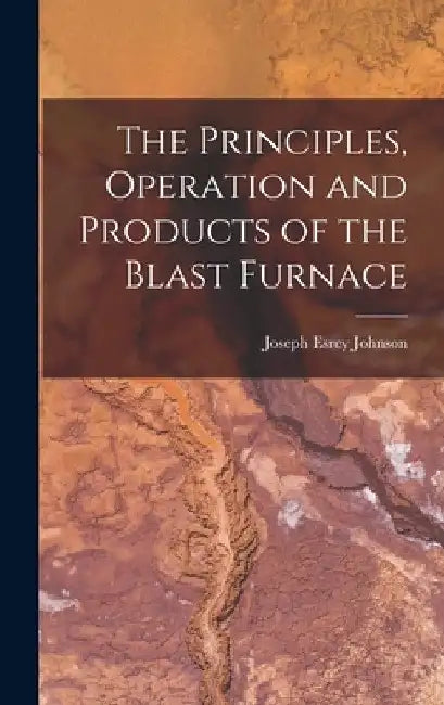 The Principles, Operation and Products of the Blast Furnace by Joseph Esrey Johnson