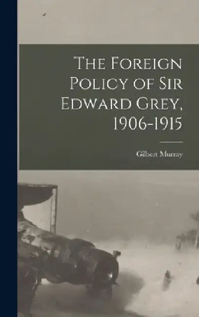 The Foreign Policy of Sir Edward Grey, 1906-1915 by Gilbert Murray