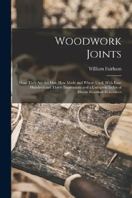 Woodwork Joints; how They are set out, how Made and Where Used; With Four Hundred and Thirty Illustrations and a Complete Index of Eleven Hundred Refe by William Fairham