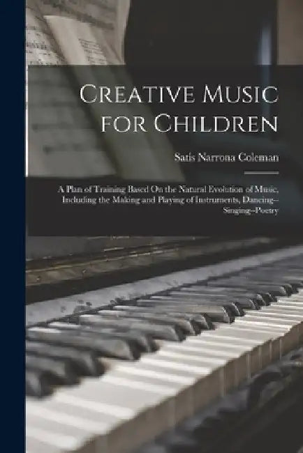 Creative Music for Children: A Plan of Training Based On the Natural Evolution of Music, Including the Making and Playing of Instruments, Dancing-- by Satis Narrona Coleman