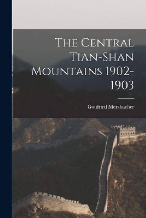 The Central Tian-Shan Mountains 1902-1903 by Gottfried Merzbacher