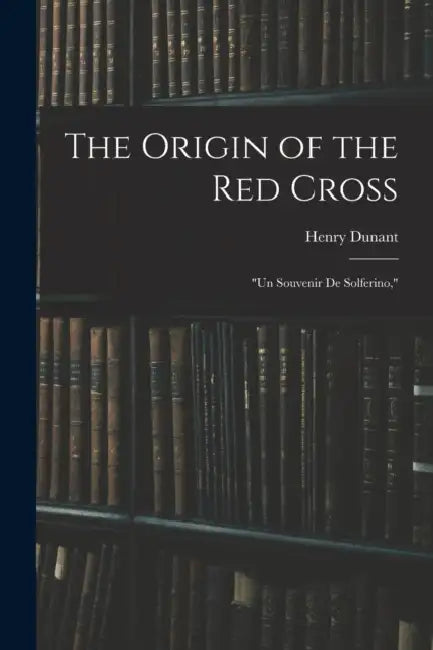 The Origin of the Red Cross: "Un Souvenir De Solferino," by Henry Dunant