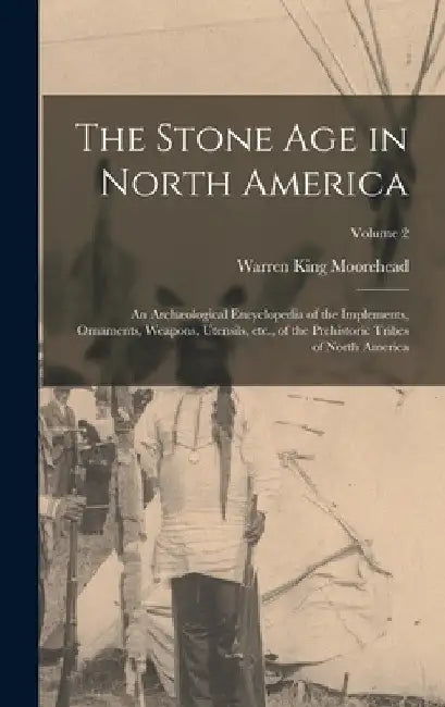 The Stone age in North America; an Archæological Encyclopedia of the Implements, Ornaments, Weapons, Utensils, etc., of the Prehistoric Tribes of Nort by Warren King Moorehead