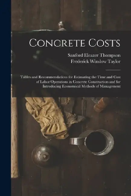 Concrete Costs: Tables and Recommendations for Estimating the Time and Cost of Labor Operations in Concrete Construction and for Intro by Frederick Winslow Taylor