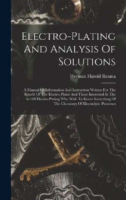 Electro-plating And Analysis Of Solutions; A Manual Of Information And Instruction Written For The Benefit Of The Electro-plater And Those Interested by Herman Harold 1879- [From Old Reama