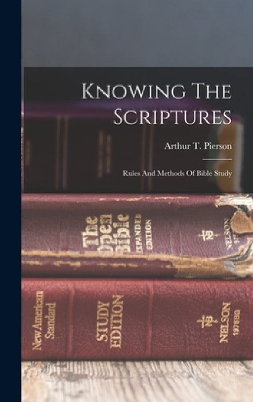 Knowing The Scriptures: Rules And Methods Of Bible Study by Arthur T. (Arthur Tappan) 1. Pierson