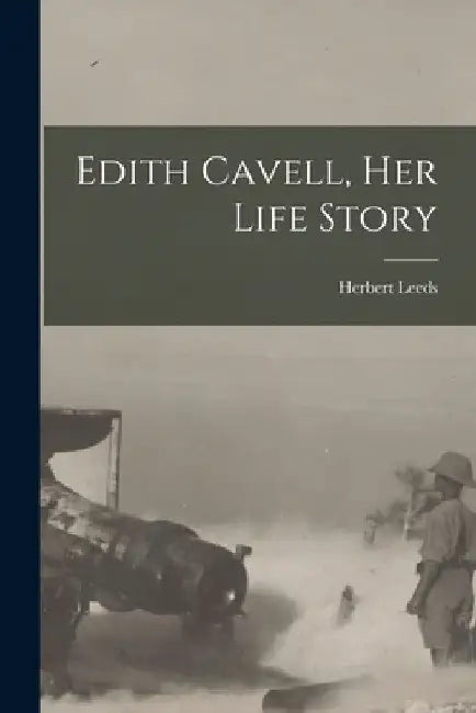 Edith Cavell, her Life Story by Herbert Leeds