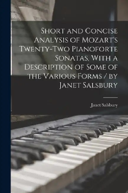 Short and Concise Analysis of Mozart's Twenty-two Pianoforte Sonatas, With a Description of Some of the Various Forms / by Janet Salsbury by Janet Salsbury
