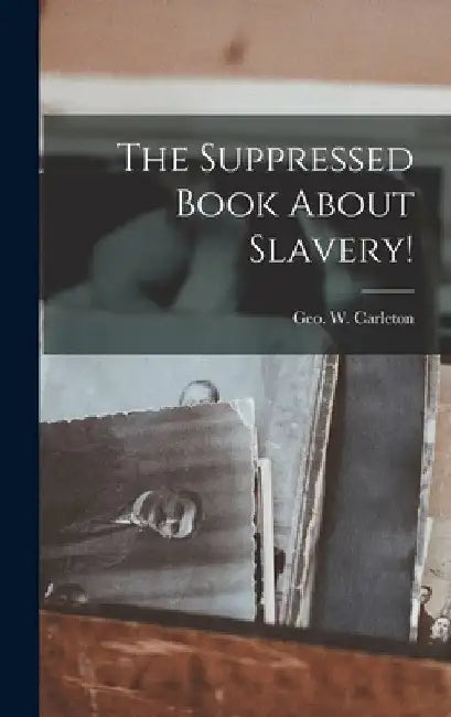 The Suppressed Book About Slavery! by Geo W. (George Washington) Carleton