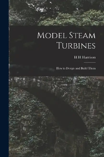 Model Steam Turbines; how to Design and Build Them by H. H. Harrison
