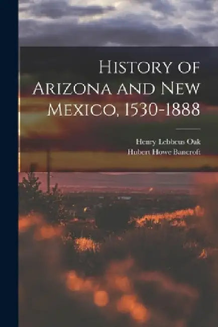 History of Arizona and New Mexico, 1530-1888 by Hubert Howe Bancroft