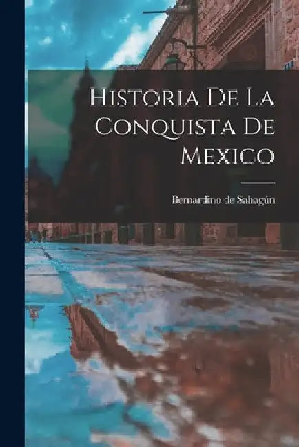 Historia de la conquista de Mexico by Bernardino de Sahagún
