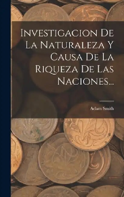 Investigacion De La Naturaleza Y Causa De La Riqueza De Las Naciones... by Adam Smith