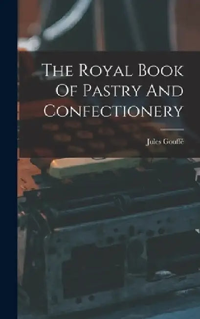 The Royal Book Of Pastry And Confectionery by Jules Gouffé